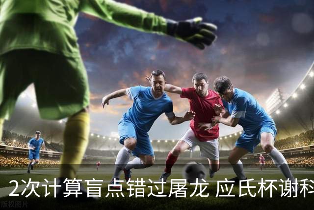 2次计算盲点错过屠龙 应氏杯谢科1点之差负一力辽